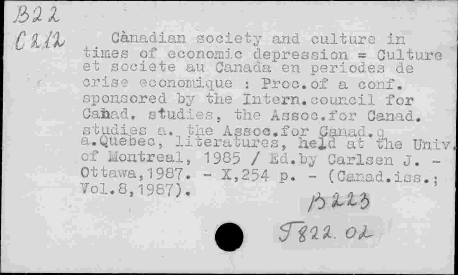 ﻿JUZ
CUI
Cànadian society and culture in times of economic depression = Culture et société au Canada en périodes de crise economique : Proc.of a conf. sponsored by the Intern.council for Cahad. studies, the Assoc.for Canad. studies a. the Assoc.for Canad.a a.Quebec, literatures, held at the Univ cf Montreal, 1935 / Ed. by Carlsen J. -Ottawa,1987. - X,254 p. - (Canad.iss.; Vol.8,1987).	a 4 a